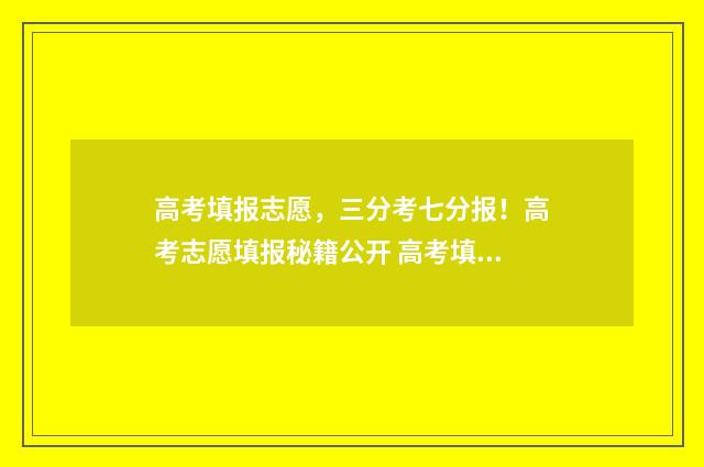 高考填报志愿,三分考七分报!高考志愿填报秘籍公开 高考填报志愿怎么填