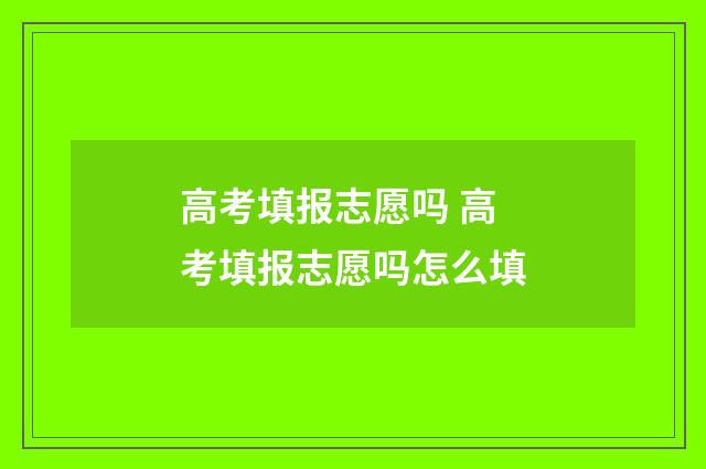 高考填报志愿吗 高考填报志愿吗怎么填