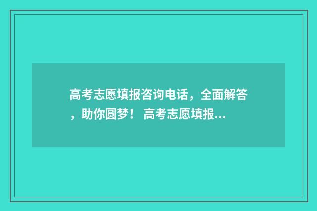 高考志愿填报咨询电话，全面解答，助你圆梦！ 高考志愿填报咨询电话