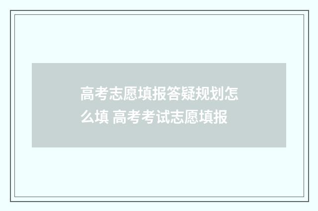 高考志愿填报答疑规划怎么填 高考考试志愿填报