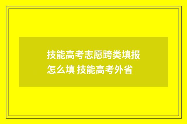 技能高考志愿跨类填报怎么填 技能高考外省