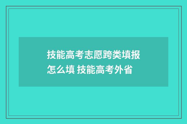 技能高考志愿跨类填报怎么填 技能高考外省