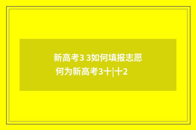新高考3 3如何填报志愿 何为新高考3十|十2