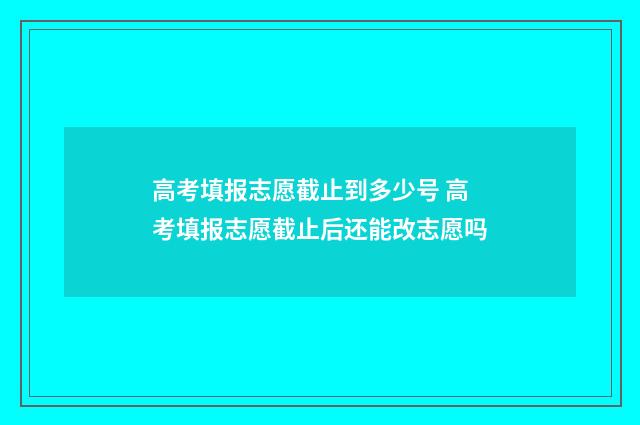 高考填报志愿截止到多少号 高考填报志愿截止后还能改志愿吗
