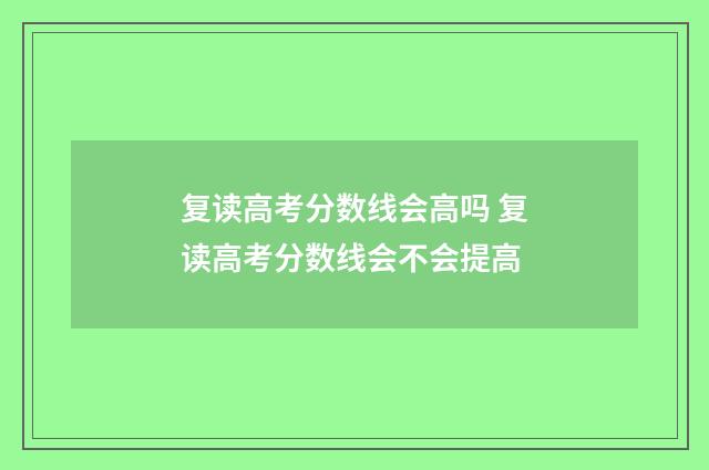 复读高考分数线会高吗 复读高考分数线会不会提高