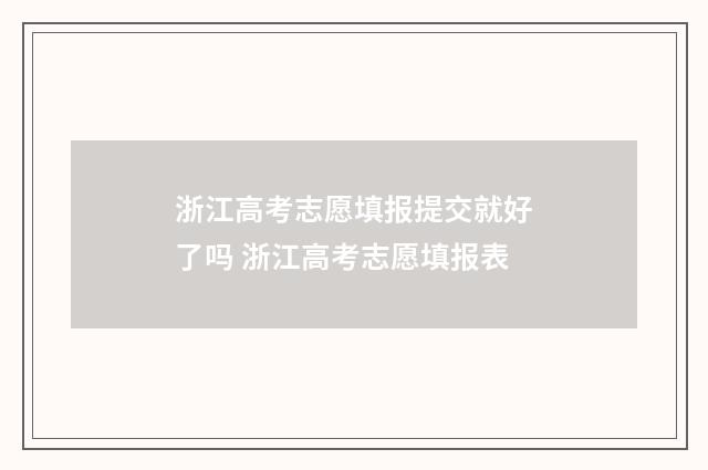 浙江高考志愿填报提交就好了吗 浙江高考志愿填报表