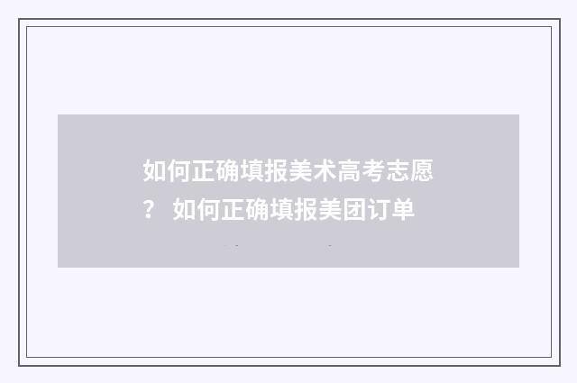 如何正确填报美术高考志愿？ 如何正确填报美团订单