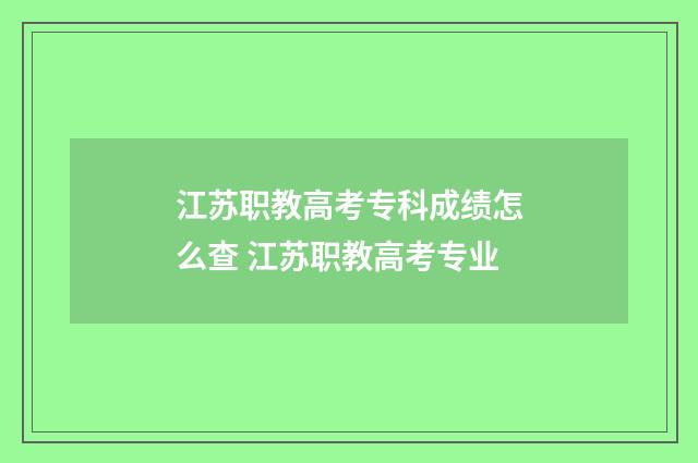 江苏职教高考专科成绩怎么查 江苏职教高考专业
