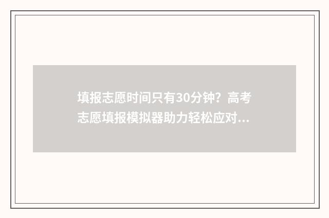 填报志愿时间只有30分钟？高考志愿填报模拟器助力轻松应对 填报志愿限时间吗
