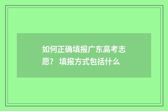 如何正确填报广东高考志愿？ 填报方式包括什么