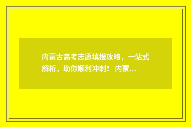 内蒙古高考志愿填报攻略,一站式解析,助你顺利冲刺! 内蒙古职高高考录取线2024
