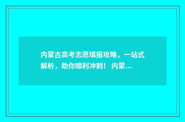 内蒙古高考志愿填报攻略,一站式解析,助你顺利冲刺! 内蒙古职高高考录取线2024