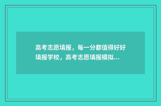 高考志愿填报，每一分都值得好好填报学校，高考志愿填报模拟系统来啦 高考志愿填报官网