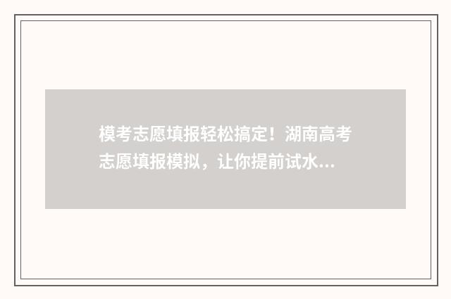 模考志愿填报轻松搞定！湖南高考志愿填报模拟，让你提前试水，轻松上岸！ 高考志愿摸拟填报