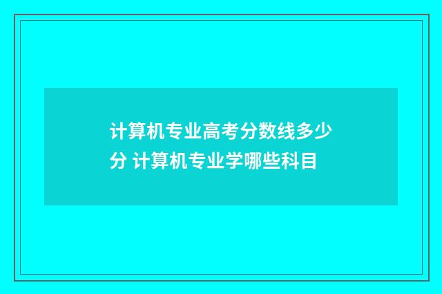 计算机专业高考分数线多少分 计算机专业学哪些科目