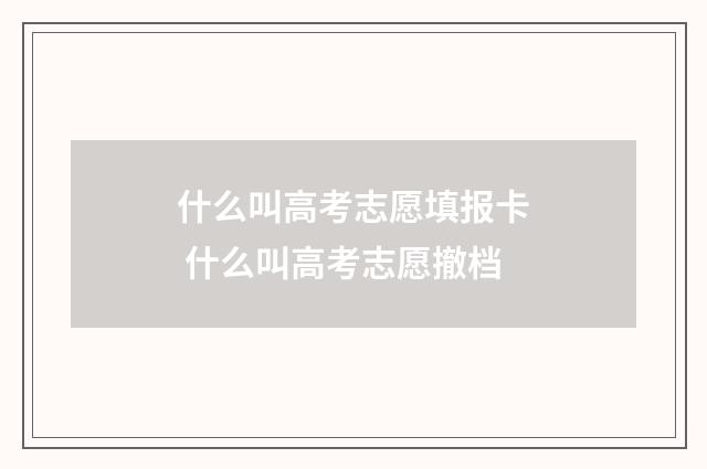 什么叫高考志愿填报卡 什么叫高考志愿撤档