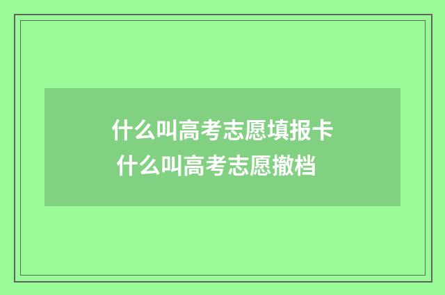 什么叫高考志愿填报卡 什么叫高考志愿撤档