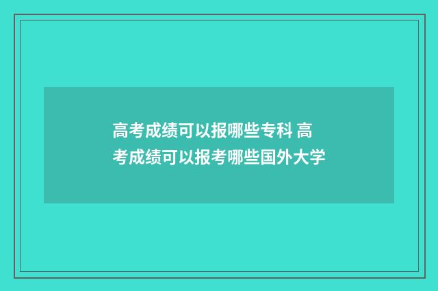 高考成绩可以报哪些专科 高考成绩可以报考哪些国外大学