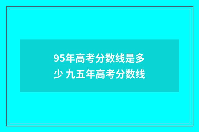 95年高考分数线是多少 九五年高考分数线