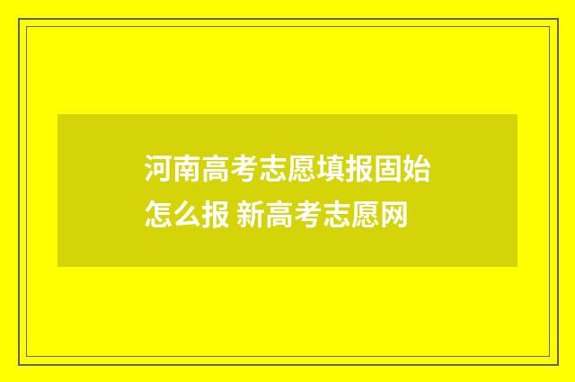 河南高考志愿填报固始怎么报 新高考志愿网