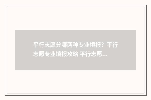 平行志愿分哪两种专业填报？平行志愿专业填报攻略 平行志愿有哪些批次