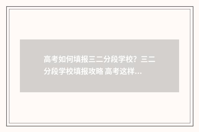高考如何填报三二分段学校?三二分段学校填报攻略 高考这样填报