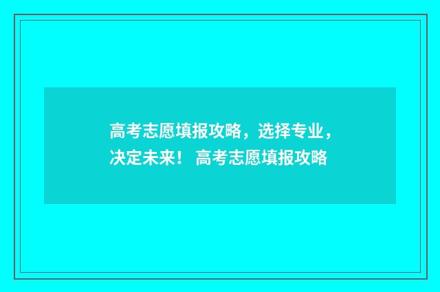 高考志愿填报攻略，选择专业，决定未来！ 高考志愿填报攻略