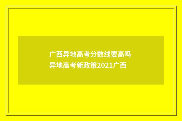 广西异地高考分数线要高吗 异地高考新政策2021广西