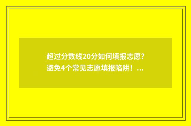 超过分数线20分如何填报志愿？避免4个常见志愿填报陷阱！ 超过分数线多少分稳了