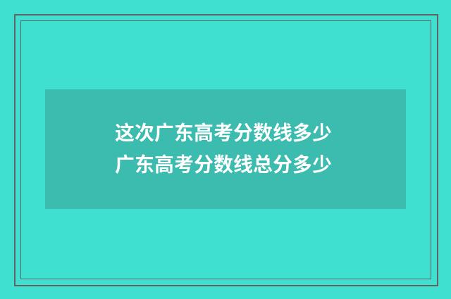 这次广东高考分数线多少 广东高考分数线总分多少