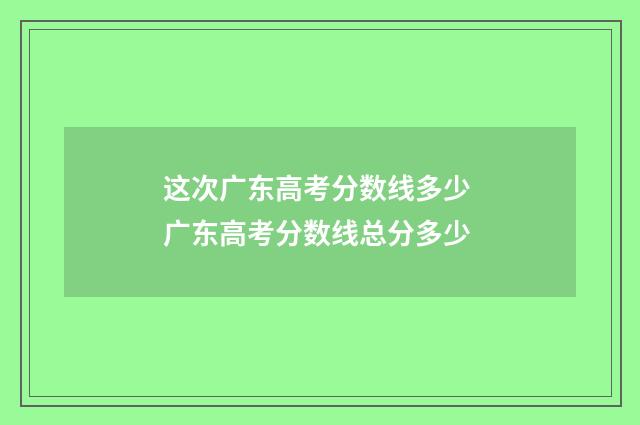这次广东高考分数线多少 广东高考分数线总分多少