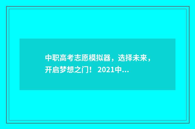 中职高考志愿模拟器，选择未来，开启梦想之门！ 2021中职填志愿