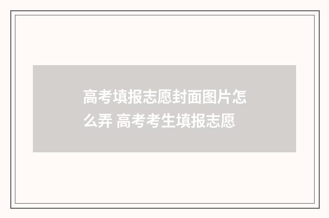 高考填报志愿封面图片怎么弄 高考考生填报志愿