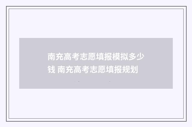 南充高考志愿填报模拟多少钱 南充高考志愿填报规划