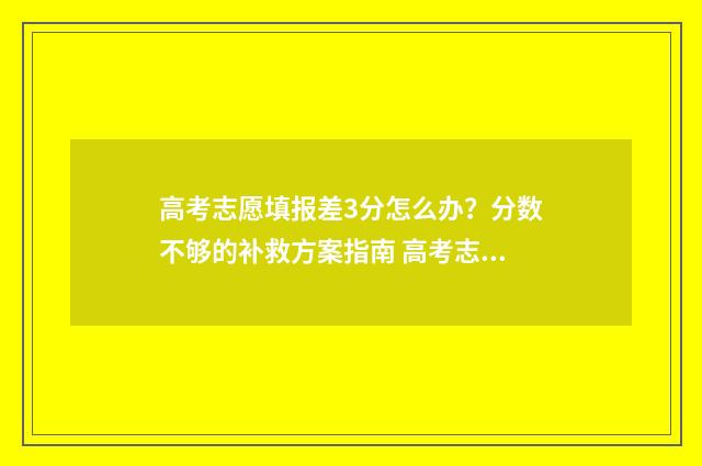 高考志愿填报差3分怎么办？分数不够的补救方案指南 高考志愿填报差值是什么