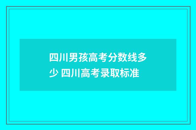 四川男孩高考分数线多少 四川高考录取标准