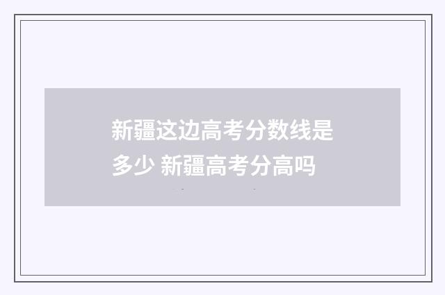 新疆这边高考分数线是多少 新疆高考分高吗
