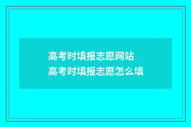 高考时填报志愿网站 高考时填报志愿怎么填
