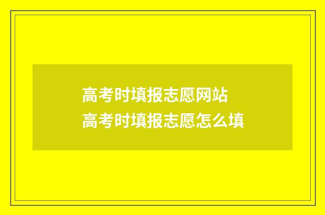 高考时填报志愿网站 高考时填报志愿怎么填