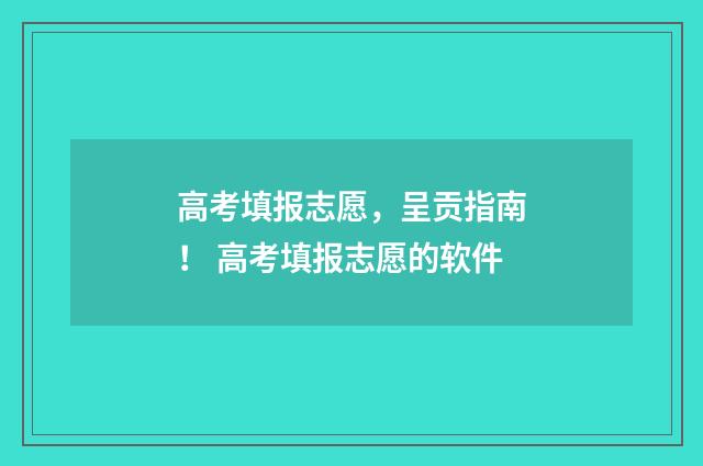 高考填报志愿，呈贡指南！ 高考填报志愿的软件