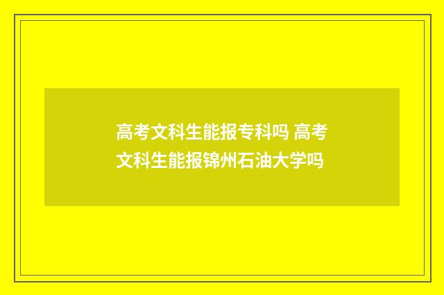 高考文科生能报专科吗 高考文科生能报锦州石油大学吗