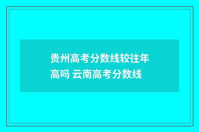 贵州高考分数线较往年高吗 云南高考分数线