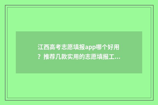 江西高考志愿填报app哪个好用？推荐几款实用的志愿填报工具 江西高考志愿填报补录