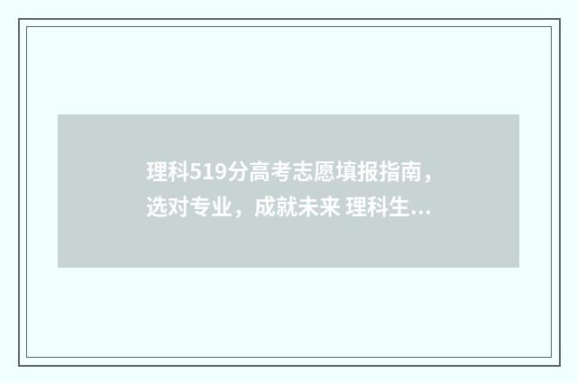 理科519分高考志愿填报指南，选对专业，成就未来 理科生519分可以报哪些专业