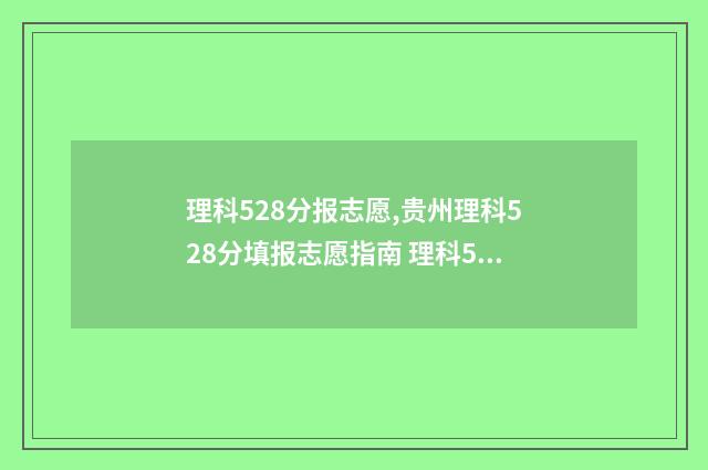理科528分报志愿,贵州理科528分填报志愿指南 理科528可以报些什么大学
