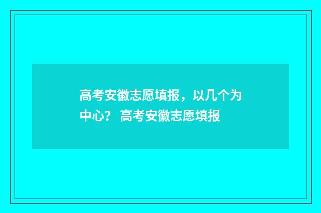 高考安徽志愿填报，以几个为中心？ 高考安徽志愿填报