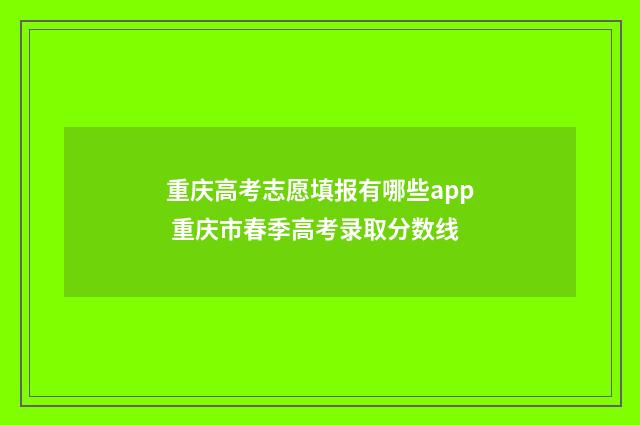 重庆高考志愿填报有哪些app 重庆市春季高考录取分数线