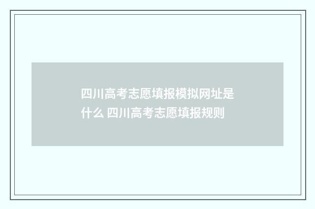 四川高考志愿填报模拟网址是什么 四川高考志愿填报规则