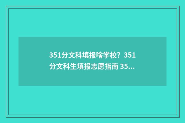 351分文科填报啥学校？351分文科生填报志愿指南 351分文科2021高考能上什么专科?