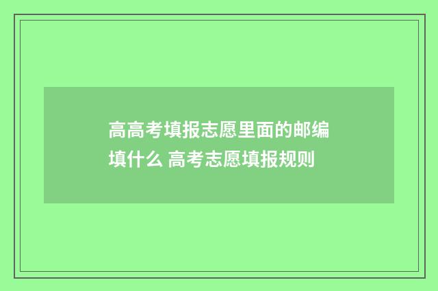 高高考填报志愿里面的邮编填什么 高考志愿填报规则
